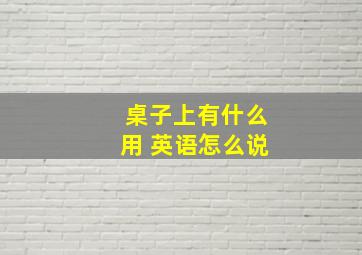 桌子上有什么用 英语怎么说